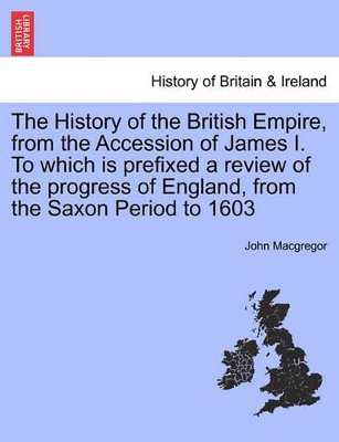 The History of the British Empire, from the Accession of James I. to Which Is Prefixed a Review of the Progress of England, from the Saxon Period to 1603 by John MacGregor