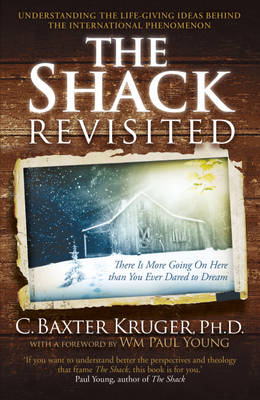 The The Shack Revisited.: There Is More Going On Here than You Ever Dared to Dream by C. Baxter Kruger