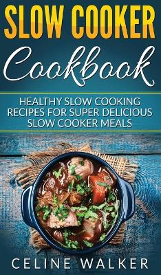 Slow Cooker Cookbook: Healthy Slow Cooking Recipes for Super Delicious Slow Cooker Meals book