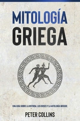 Mitología Griega: Una guía sobre la historia, los dioses y la mitología griegos by Peter Collins