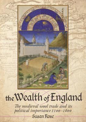 The The Wealth of England: The medieval wool trade and its political importance 1100–1600 by Susan Rose