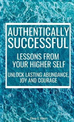 Authentically Successful - Lessons from Your Higher Self: Unlock Lasting Abundance, Joy, and Courage! book