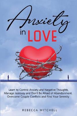 Anxiety in Love: Learn to Control Anxiety and Negative Thoughts, Manage Jealousy and Don't Be Afraid of Abandonment. Overcome Couple Conflicts and Find Your Serenity. book