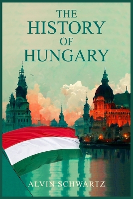 The History of Hungary: Entertaining Overview of Hungary's Rich Past, From the Late Roman Period through the Magyar Tribes, Austro-Hungarian Empire, and Modern Hungary (2022 Guide for Beginners) book