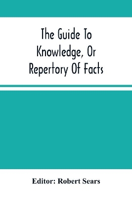 The Guide To Knowledge, Or Repertory Of Facts: Forming A Complete Library Of Entertaining Information, In The Several Departments Of Science, Literature, And Art book