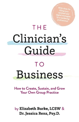 The Clinician's Guide to Business: How to Create, Sustain, and Grow Your Own Group Practice book