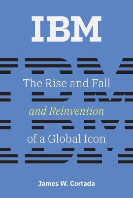 IBM: The Rise and Fall and Reinvention of a Global Icon by James W. Cortada
