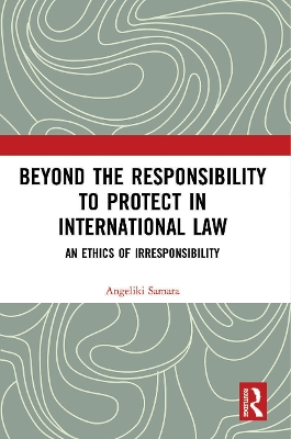 Beyond the Responsibility to Protect in International Law: An Ethics of Irresponsibility by Angeliki Samara
