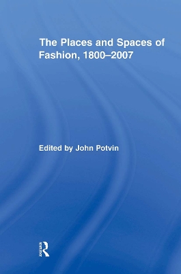 The Places and Spaces of Fashion, 1800-2007 by John Potvin
