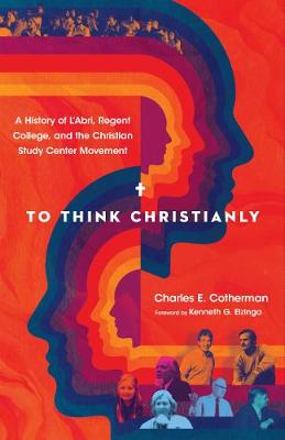 To Think Christianly - A History of L`Abri, Regent College, and the Christian Study Center Movement book