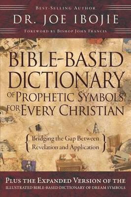 The Bible Based Dictionary of Prophetic Symbols for Every Christian by Joe Ibojie