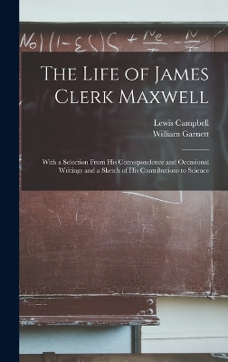 The Life of James Clerk Maxwell: With a Selection From his Correspondence and Occasional Writings and a Sketch of his Contributions to Science by Lewis Campbell