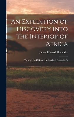 An Expedition of Discovery Into the Interior of Africa: Through the Hitherto Undescribed Countries O by James Edward Alexander
