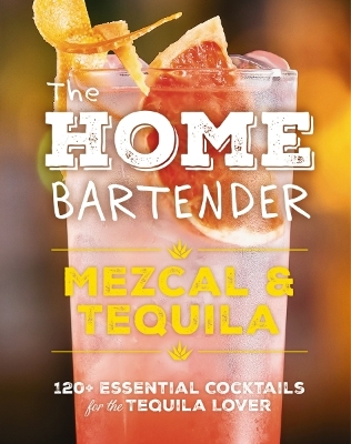 The Home Bartender: Mezcal and Tequila: 100+ Essential Cocktails for the Tequila Lover (The Ultimate Guide to Tequila and Mezcal Cocktails with Four Ingredients or Less) book