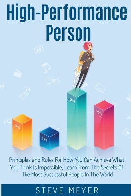 High Performance Person: Principles and Rules For How You Can Achieve What You Think Is Impossible, Learn From The Secrets Of The Most Successful People In The World book