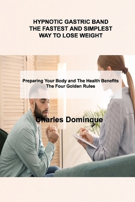 Hypnotic Gastric Band the Fastest and Simplest Way to Lose Weight: Preparing Your Body and The Health Benefits The Four Golden Rules by Charles Dominque