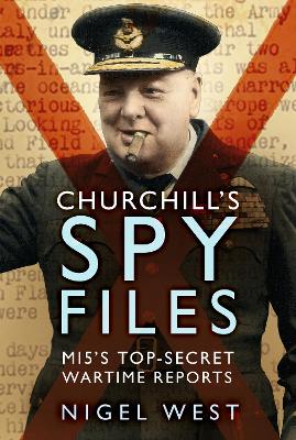 Churchill's Spy Files: MI5's Top-Secret Wartime Reports by Nigel West