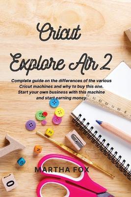 Cricut Explore Air 2: Complete guide on the differences of the various cricut machines and why to buy this one. Start your own business with this machine and start earning money book