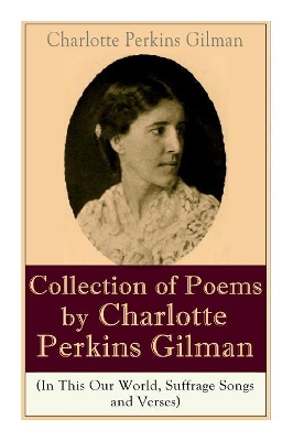 A Collection of Poems by Charlotte Perkins Gilman (In This Our World, Suffrage Songs and Verses) by Charlotte Perkins Gilman