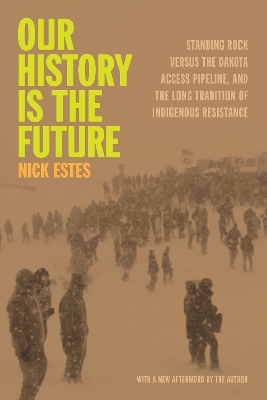 Our History Is the Future: Standing Rock Versus the Dakota Access Pipeline, and the Long Tradition of Indigenous Resistance by Nick Estes