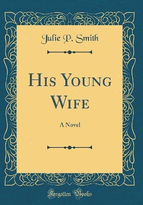 His Young Wife: A Novel (Classic Reprint) by Julie P. Smith