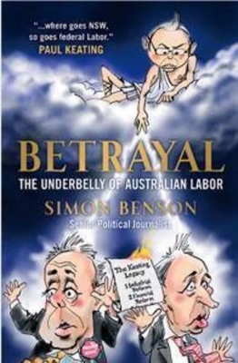 Betrayal: The Underbelly of Australian Labor by Simon Benson
