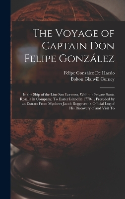 The Voyage of Captain Don Felipe González: In the Ship of the Line San Lorenzo, With the Frigate Santa Rosalia in Company, To Easter Island in 1770-1. Preceded by an Extract From Mynheer Jacob Roggeveen's Official Log of His Discovery of and Visit To by Bolton Glanvill Corney