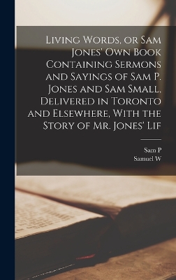 Living Words, or Sam Jones' own Book Containing Sermons and Sayings of Sam P. Jones and Sam Small, Delivered in Toronto and Elsewhere, With the Story of Mr. Jones' Lif by Sam P 1847-1906 Jones