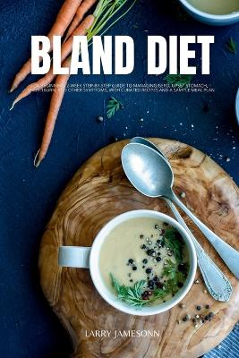 Bland Diet: A Beginner's 2-Week Step-by-Step Guide to Managing GERD, Upset Stomach, Heartburn, and Other Symptoms, With Curated Recipes and a Sample Meal Plan book