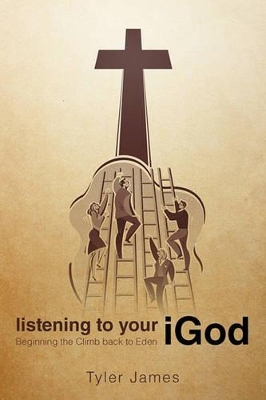 Listening to Your iGod: Beginning the Climb back to Eden. by Tyler James