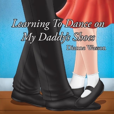 Learning To Dance On My Daddy's Shoes by Dianne Wasson