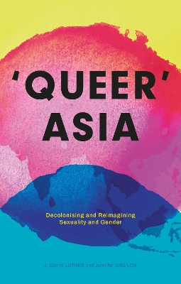 Queer Asia: Decolonising and Reimagining Sexuality and Gender by J. Daniel Luther