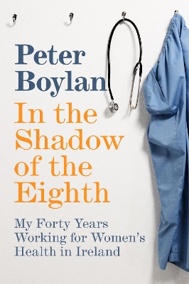 In the Shadow of the Eighth: My Forty Years Working for Women's Health in Ireland by Peter Boylan