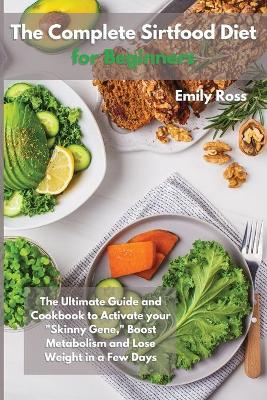 The Complete Sirtfood Diet for Beginners: The Ultimate Guide And Cookbook To Activate your Sknny Gene, Boost Metabolism and Lose Weight in a Few Days by Emily Ross