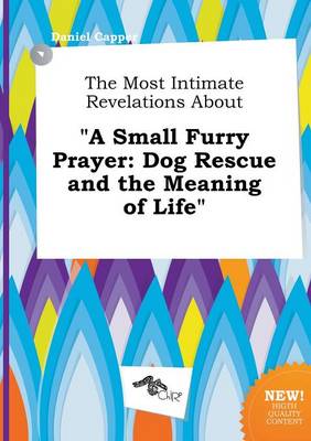 The Most Intimate Revelations about a Small Furry Prayer: Dog Rescue and the Meaning of Life book