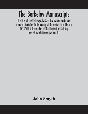 The Berkeley manuscripts. The lives of the Berkeleys, lords of the honour, castle and manor of Berkeley, in the county of Gloucester, from 1066 to 1618 With A Description of The Hundred of Berkeley and of Its Inhabitants (Volume II) by John Smyth