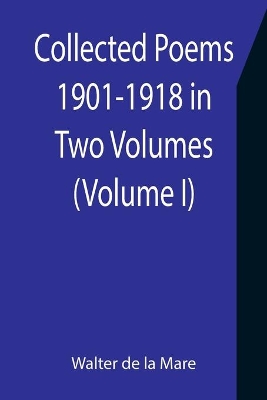 Collected Poems 1901-1918 in Two Volumes. (Volume I) by Walter De La Mare