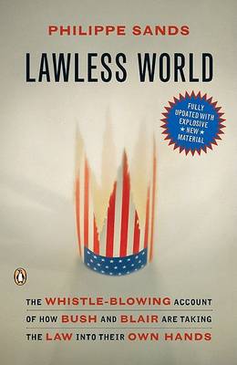 Lawless World: The Whistle-Blowing Account of How Bush and Blair Are Taking the Law into TheirO wn Hands by Philippe Sands