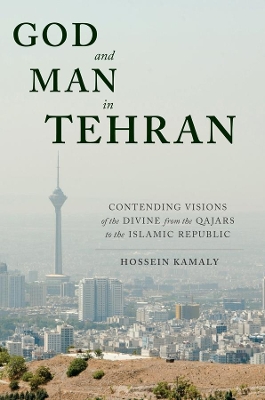 God and Man in Tehran: Contending Visions of the Divine from the Qajars to the Islamic Republic book