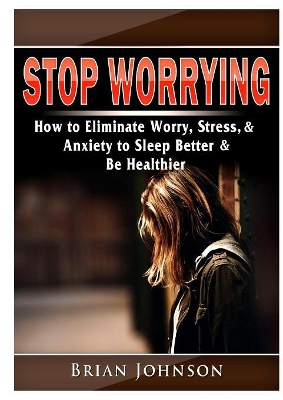 Stop Worrying How to Eliminate Worry, Stress, & Anxiety to Sleep Better & Be Healthier book