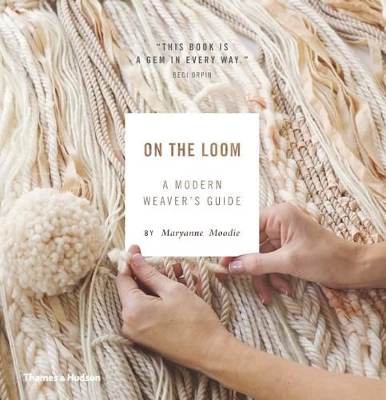 On the Loom: A Modern Weaver's Guide by Maryanne Moodie