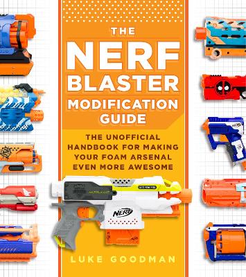 The Nerf Blaster Modification Guide: The Unofficial Handbook for Making Your Foam Arsenal Even More Awesome book