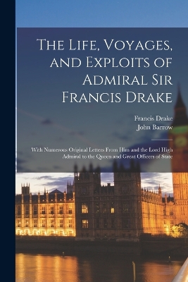 The Life, Voyages, and Exploits of Admiral Sir Francis Drake: With Numerous Original Letters From him and the Lord High Admiral to the Queen and Great Officers of State by John Barrow
