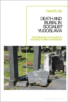 Death and Burial in Socialist Yugoslavia: The Politicization of Cemeteries and Ethnic Conflict in the Balkans book