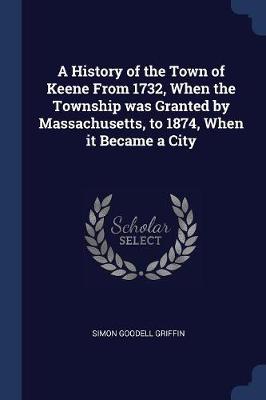 A History of the Town of Keene from 1732, When the Township Was Granted by Massachusetts, to 1874, When It Became a City by Simon Goodell Griffin
