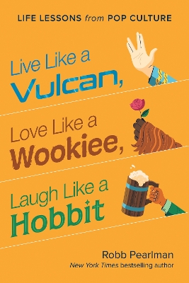 Live Like a Vulcan, Love Like a Wookiee, Laugh Like a Hobbit: Life Lessons from Pop Culture by Robb Pearlman