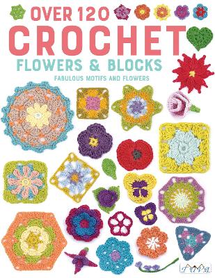 Over 120 Crochet Flowers and Blocks: Fabulous Motifs and Flowers by Various authors