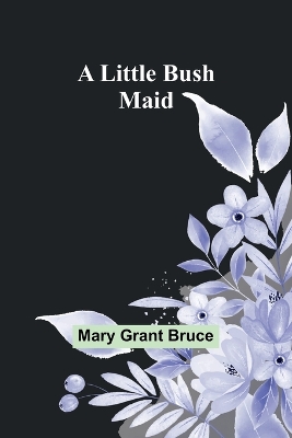 A A Little Bush Maid by Mary Grant Bruce