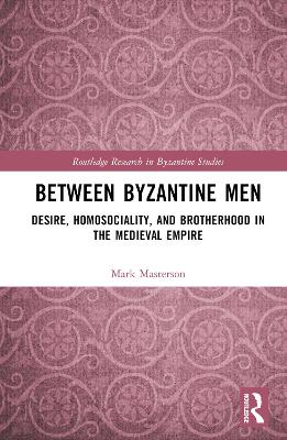 Between Byzantine Men: Desire, Homosociality, and Brotherhood in the Medieval Empire book