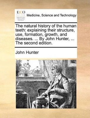 The Natural History of the Human Teeth: Explaining Their Structure, Use, Formation, Growth, and Diseases. ... by John Hunter, ... the Second Edition. book